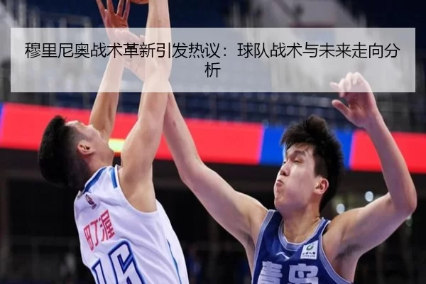 穆里尼奥战术革新引发热议：球队战术与未来走向分析