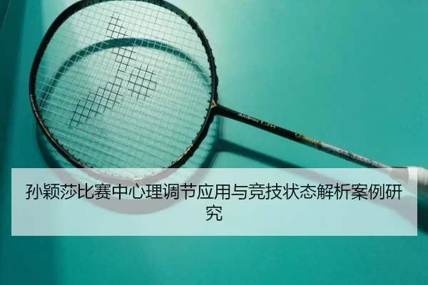孙颖莎比赛中心理调节应用与竞技状态解析案例研究
