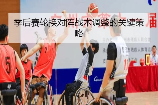 季后赛轮换对阵战术调整的关键策略