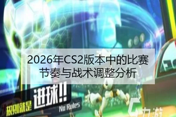 2026年CS2版本中的比赛节奏与战术调整分析